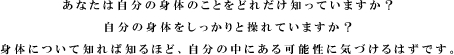 あなたは自分の身体のことをどれだけ知っていますか？自分の身体をしっかりと操れていますか？身体について知れば知るほど、自分の中にある可能性に気づけるはずです。